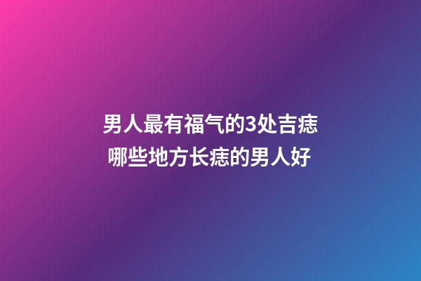 男人最有福气的3处吉痣 哪些地方长痣的男人好